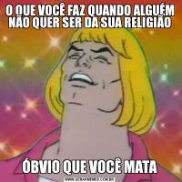 O QUE VOCÊ FAZ QUANDO ALGUÉM NÃO QUER SER DA SUA RELIGIÃOÓBVIO QUE VOCÊ MATA