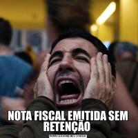 NOTA FISCAL EMITIDA SEM RETENÇÃO 