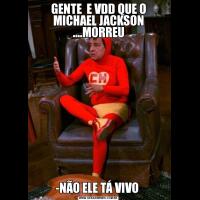 GENTE  E VDD QUE O MICHAEL JACKSON ....MORREU-NÃO ELE TÁ VIVO 