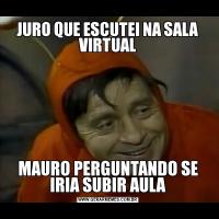 JURO QUE ESCUTEI NA SALA VIRTUALMAURO PERGUNTANDO SE IRIA SUBIR AULA