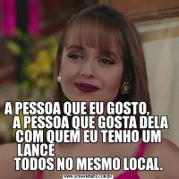 A PESSOA QUE EU GOSTO,           A PESSOA QUE GOSTA DELA COM QUEM EU TENHO UM LANCE                                        TODOS NO MESMO LOCAL.