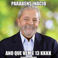 PARABÉNS INÁCIOANO QUE VEM É 13 KKKK