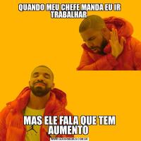 QUANDO MEU CHEFE MANDA EU IR TRABALHAR MAS ELE FALA QUE TEM AUMENTO 