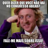 QUER DIZER QUE VOCÊ NÃO VAI NO CONGRESSO ABEAD? FALE-ME MAIS SOBRE ISSO! 
