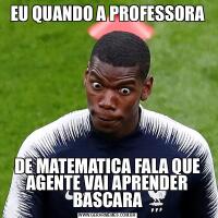 EU QUANDO A PROFESSORADE MATEMATICA FALA QUE AGENTE VAI APRENDER BASCARA