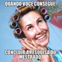 QUANDO VOCÊ CONSEGUE CONCLUIR A PESQUISA DO MESTRADO 