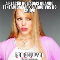 A REAÇÃO DOS ADMS QUANDO TENTAM BAIXAR OS ARQUIVOS DO GRUPOPOR CELULAR! 