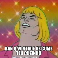 BAN Q VONTADE DE CUME TEU CUZINHO