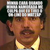 MINHA CARA QUANDO MINHA NAMORADA ME CULPA QUE EU TIREI O ON-LINE DO WATZAP