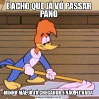 É ACHO QUE JÁ VÓ PASSAR PANOMINHA MÃE JÁ TÁ CHEGANDO E NÃO FIZ NADA 