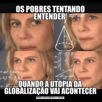 OS POBRES TENTANDO ENTENDER QUANDO A UTOPIA DA GLOBALIZAÇÃO VAI ACONTECER