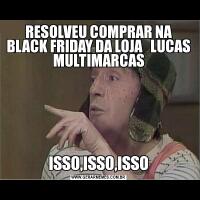 RESOLVEU COMPRAR NA BLACK FRIDAY DA LOJA   LUCAS MULTIMARCASISSO,ISSO,ISSO