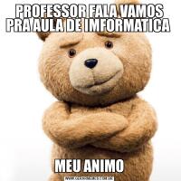 PROFESSOR FALA VAMOS PRA AULA DE IMFORMATICA MEU ANIMO