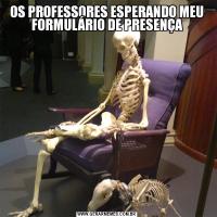 OS PROFESSORES ESPERANDO MEU FORMULÁRIO DE PRESENÇA