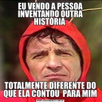 EU VENDO A PESSOA INVENTANDO OUTRA HISTÓRIA TOTALMENTE DIFERENTE DO QUE ELA CONTOU  PARA MIM