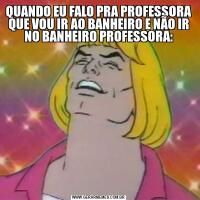 QUANDO EU FALO PRA PROFESSORA QUE VOU IR AO BANHEIRO E NÃO IR NO BANHEIRO PROFESSORA: