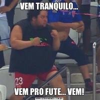 VEM TRANQUILO...VEM PRO FUTE... VEM!