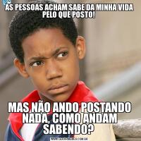AS PESSOAS ACHAM SABE DA MINHA VIDA PELO QUE POSTO! MAS NÃO ANDO POSTANDO NADA, COMO ANDAM SABENDO? 