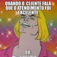 QUANDO O  CLIENTE FALA QUE O ATENDIMENTO FOI EXCELENTEEU: