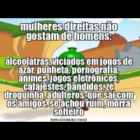 mulheres direitas não gostam de homens:alcoolatras, viciados em jogos de azar, punheta, pornografia, animes, jogos eletrônicos, cafajestes, bandidos, zé droguinha, adúlteros, que sai com os amigos. se achou ruim, morra solteiro