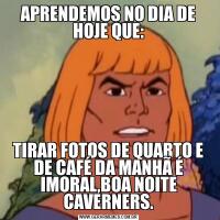 APRENDEMOS NO DIA DE HOJE QUE:TIRAR FOTOS DE QUARTO E DE CAFÉ DA MANHÃ É IMORAL,BOA NOITE CAVERNERS.