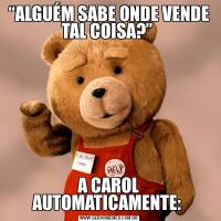 “ALGUÉM SABE ONDE VENDE TAL COISA?” A CAROL AUTOMATICAMENTE: 