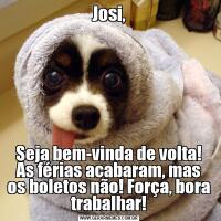 Josi,Seja bem-vinda de volta! As férias acabaram, mas os boletos não! Força, bora trabalhar!