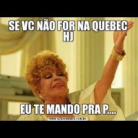SE VC NÃO FOR NA QUEBEC HJEU TE MANDO PRA P....