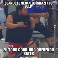 QUANDO EU VEJO ALGUÉMFAZENDO BULLYEU TODO GORDINHO QUERENDO BATER