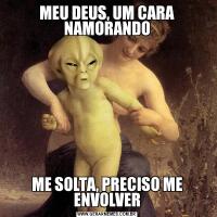 MEU DEUS, UM CARA NAMORANDOME SOLTA, PRECISO ME ENVOLVER