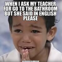 WHEN I ASK MY TEACHER FOR GO TO THE BATHROOM BUT SHE SAID IN ENGLISH PLEASE