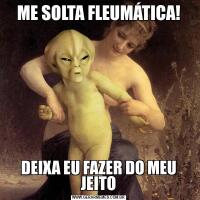 ME SOLTA FLEUMÁTICA!DEIXA EU FAZER DO MEU JEITO