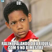 EU:                   RALINE FALANDO Q EU FIQUEI COM 9 NO BIMESTRE
