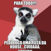 PARA TUDO!!!PEDE LOGO UMA PIZZA DA HOUSE...CUIDAAA.