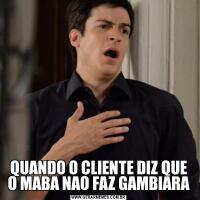 QUANDO O CLIENTE DIZ QUE O MABA NAO FAZ GAMBIARA
