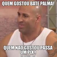 QUEM GOSTOU BATE PALMA!QUEM NAO GOSTOU PASSA UM PIX !