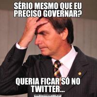 SÉRIO MESMO QUE EU PRECISO GOVERNAR?QUERIA FICAR SÓ NO TWITTER...