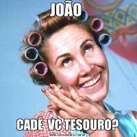 JOÃO CADÊ  VC TESOURO?