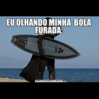 EU OLHANDO MINHA  BOLA FURADA: