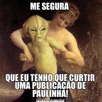 ME SEGURA QUE EU TENHO QUE CURTIR UMA PUBLICAÇÃO DE PAULINHA!