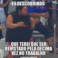 EU DESCOBRINDO QUE TEREI QUE SER REVISTADO PELA DÉCIMA VEZ NO TRABALHO