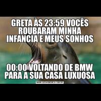 GRETA ÀS 23:59 VOCÊS ROUBARAM MINHA INFANCIA E MEUS SONHOS00:00 VOLTANDO DE BMW PARA A SUA CASA LUXUOSA