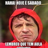 HAHA! HOJE É SABADO LEMBREU QUE TEM AULA