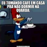EU TOMANDO CAFÉ EM CASA PRA NÂO DORMIR NA QUARDA;