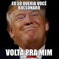 EU SÓ QUERIA VOCÊ BOLSONAROVOLTA PRA MIM