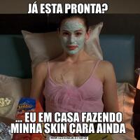 JÁ ESTA PRONTA? ... EU EM CASA FAZENDO MINHA SKIN CARA AINDA 