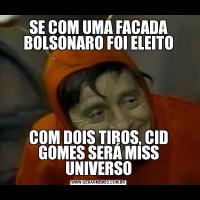 SE COM UMA FACADA BOLSONARO FOI ELEITOCOM DOIS TIROS, CID GOMES SERÁ MISS UNIVERSO