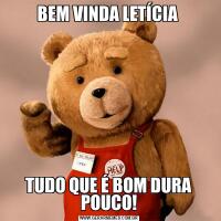 BEM VINDA LETÍCIA TUDO QUE É BOM DURA POUCO!