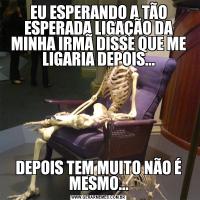 EU ESPERANDO A TÃO ESPERADA LIGAÇÃO DA MINHA IRMÃ DISSE QUE ME LIGARIA DEPOIS...DEPOIS TEM MUITO NÃO É MESMO...