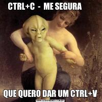    CTRL+C  -  ME SEGURA                 QUE QUERO DAR UM CTRL+V